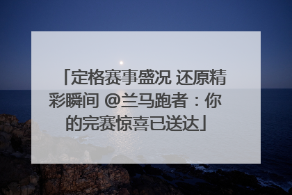定格赛事盛况 还原精彩瞬间 @兰马跑者：你的完赛惊喜已送达