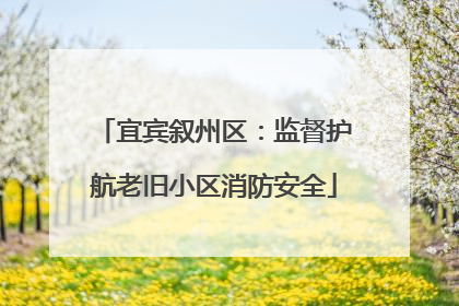 宜宾叙州区：监督护航老旧小区消防安全