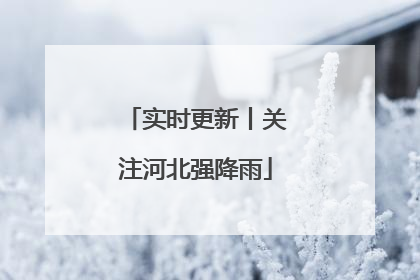 实时更新丨关注河北强降雨