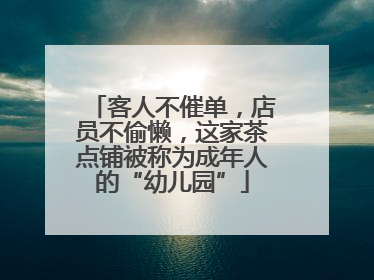 客人不催单，店员不偷懒，这家茶点铺被称为成年人的“幼儿园”