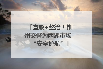 宣教+整治！荆州交警为两湖市场“安全护航”