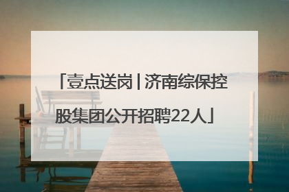 壹点送岗│济南综保控股集团公开招聘22人