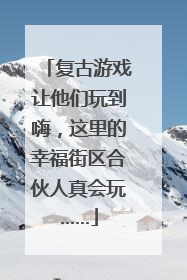 复古游戏让他们玩到嗨，这里的幸福街区合伙人真会玩……