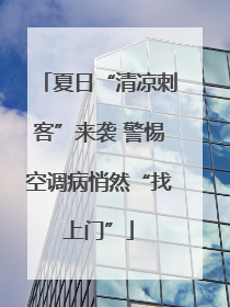 夏日“清凉刺客”来袭 警惕空调病悄然“找上门”