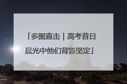 多图直击｜高考首日 晨光中他们背影坚定
