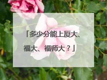 多少分能上厦大、福大、福师大？