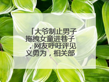大爷制止男子拖拽女童进巷子，网友呼吁评见义勇为，相关部门：正走程序