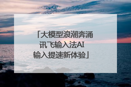 大模型浪潮奔涌 讯飞输入法AI输入提速新体验