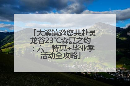 大溪镇邀您共赴灵龙谷23℃森夏之约：六一特惠+毕业季活动全攻略