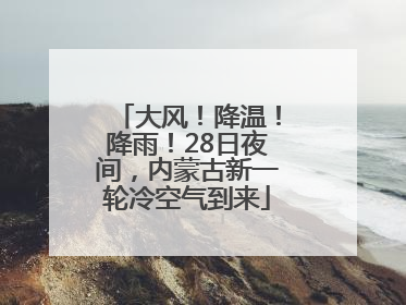大风！降温！降雨！28日夜间，内蒙古新一轮冷空气到来