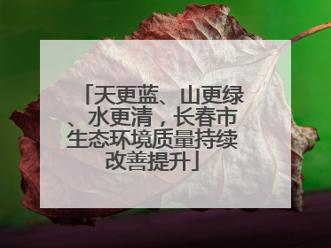 天更蓝、山更绿、水更清，长春市生态环境质量持续改善提升
