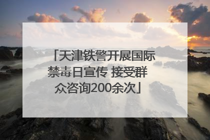 天津铁警开展国际禁毒日宣传 接受群众咨询200余次