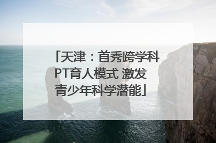 天津：首秀跨学科PT育人模式 激发青少年科学潜能