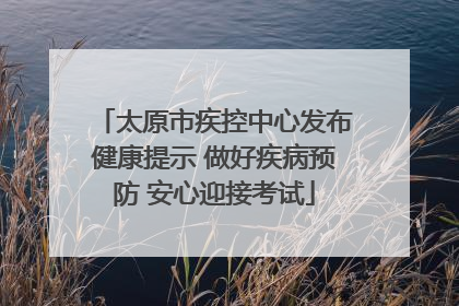 太原市疾控中心发布健康提示 做好疾病预防 安心迎接考试