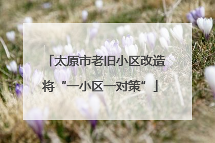 太原市老旧小区改造将“一小区一对策”
