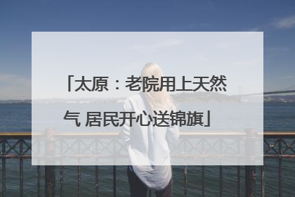 太原：老院用上天然气 居民开心送锦旗