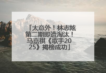 太意外！林志炫第二期即遭淘汰！马嘉祺《歌手2025》揭榜成功