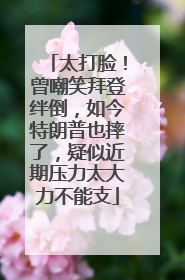 太打脸！曾嘲笑拜登绊倒，如今特朗普也摔了，疑似近期压力太大力不能支