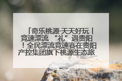 奇乐桃源·天天好玩丨竞速漂流 “礼”遇贵阳！全民漂流竞速赛在贵阳产控集团旗下桃源生态旅游度假区举行