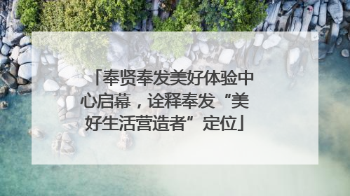 奉贤奉发美好体验中心启幕，诠释奉发“美好生活营造者”定位
