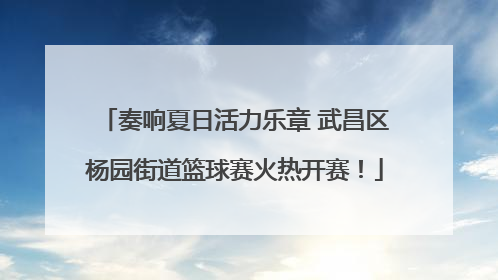奏响夏日活力乐章 武昌区杨园街道篮球赛火热开赛！