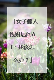 女子骗人钱财后问AI：我该怎么办？