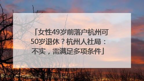 女性49岁前落户杭州可50岁退休？杭州人社局：不实，需满足多项条件