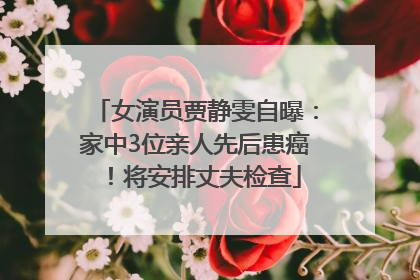 女演员贾静雯自曝：家中3位亲人先后患癌！将安排丈夫检查