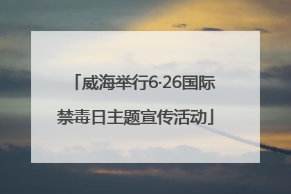 威海举行6·26国际禁毒日主题宣传活动