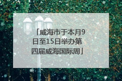 威海市于本月9日至15日举办第四届威海国际周
