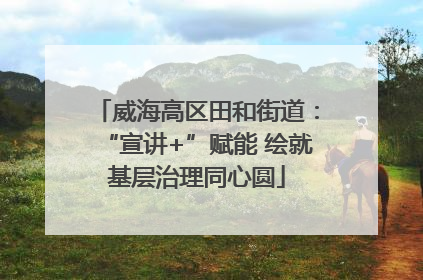 威海高区田和街道：“宣讲+”赋能 绘就基层治理同心圆