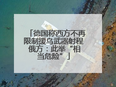 德国称西方不再限制援乌武器射程 俄方：此举“相当危险”
