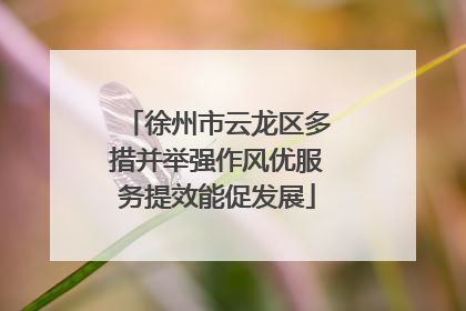 徐州市云龙区多措并举强作风优服务提效能促发展