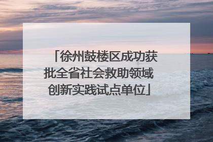 徐州鼓楼区成功获批全省社会救助领域创新实践试点单位