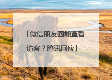 微信朋友圈能查看访客？腾讯回应