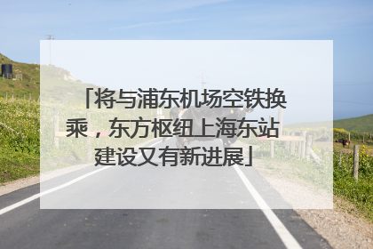 将与浦东机场空铁换乘，东方枢纽上海东站建设又有新进展