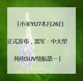小米YU7本月26日正式发布，雷军：中大型纯电SUV续航第一