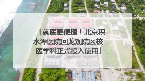 就医更便捷！北京积水潭医院回龙观院区核医学科正式投入使用