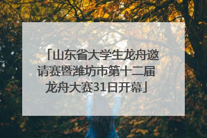 山东省大学生龙舟邀请赛暨潍坊市第十二届龙舟大赛31日开幕
