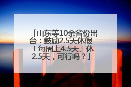 山东等10余省份出台：鼓励2.5天休假！每周上4.5天、休2.5天，可行吗？