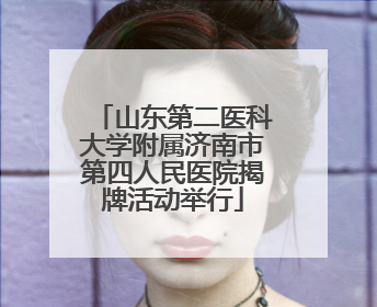 山东第二医科大学附属济南市第四人民医院揭牌活动举行