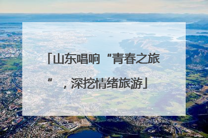 山东唱响“青春之旅”，深挖情绪旅游