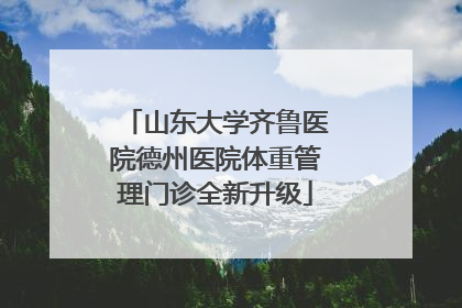 山东大学齐鲁医院德州医院体重管理门诊全新升级