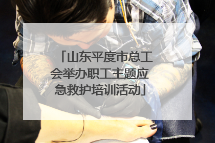 山东平度市总工会举办职工主题应急救护培训活动