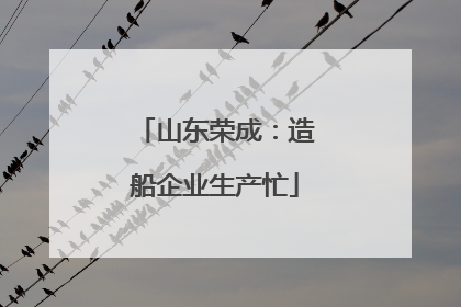 山东荣成：造船企业生产忙