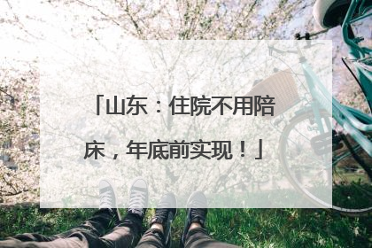 山东：住院不用陪床，年底前实现！