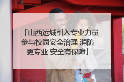山西运城引入专业力量参与校园安全治理 消防更专业 安全有保障