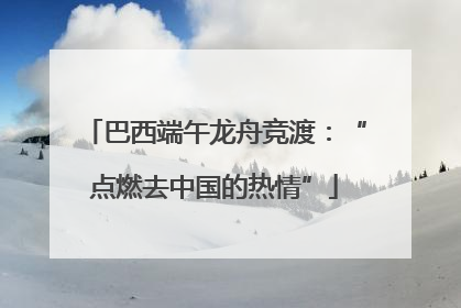 巴西端午龙舟竞渡：“点燃去中国的热情”