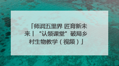 师润五里界 匠育新未来丨“认领课堂”破局乡村生物教学（视频）