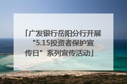 广发银行岳阳分行开展“5.15投资者保护宣传日”系列宣传活动